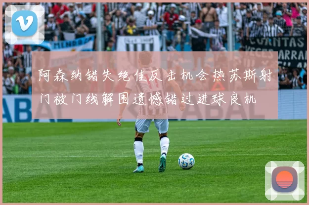 阿森纳错失绝佳反击机会热苏斯射门被门线解围遗憾错过进球良机