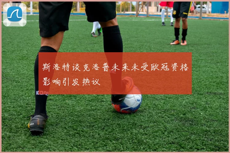 斯洛特谈克洛普未来未受欧冠资格影响引发热议