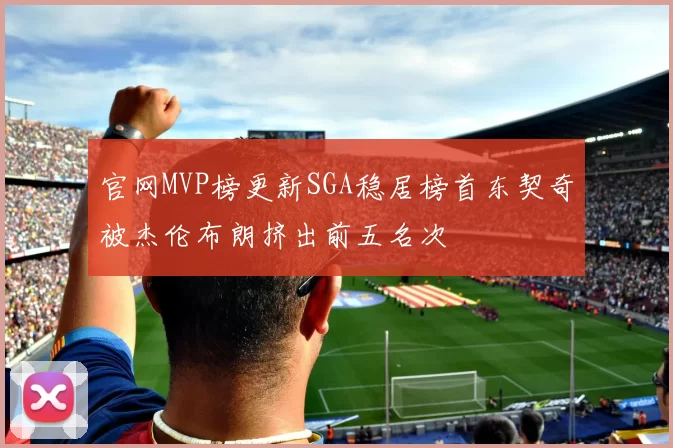 官网MVP榜更新SGA稳居榜首东契奇被杰伦布朗挤出前五名次