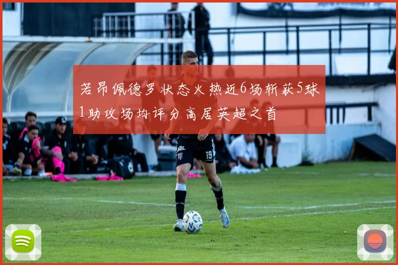 若昂佩德罗状态火热近6场斩获5球1助攻场均评分高居英超之首