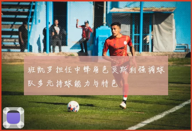 班凯罗担任中锋角色莫斯利强调球队多元持球能力与特色