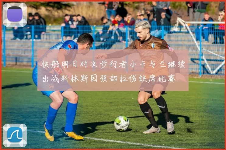 快船明日对决步行者小卡与兰继续出战科林斯因颈部拉伤缺席比赛