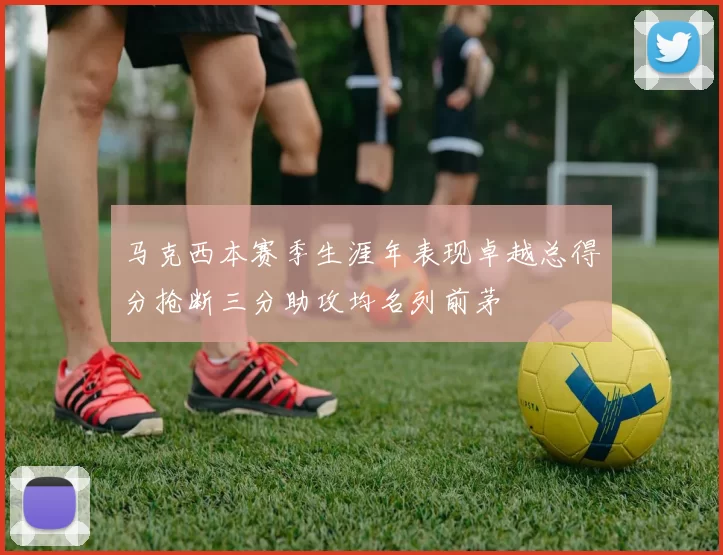 马克西本赛季生涯年表现卓越总得分抢断三分助攻均名列前茅