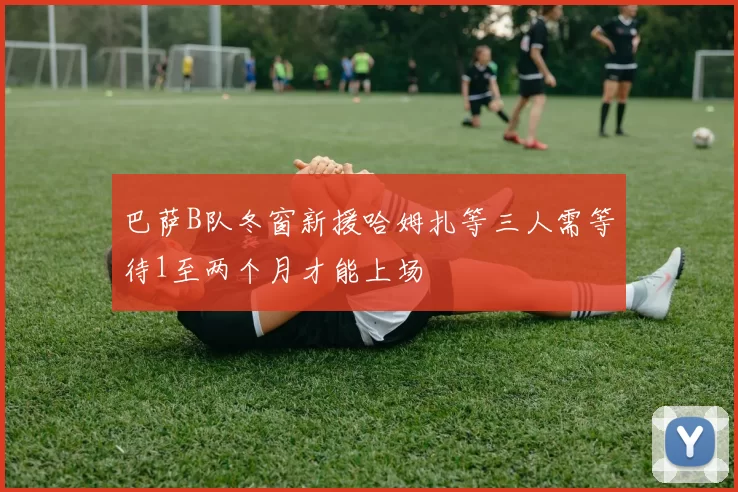巴萨B队冬窗新援哈姆扎等三人需等待1至两个月才能上场