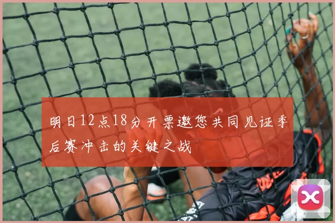 明日12点18分开票邀您共同见证季后赛冲击的关键之战