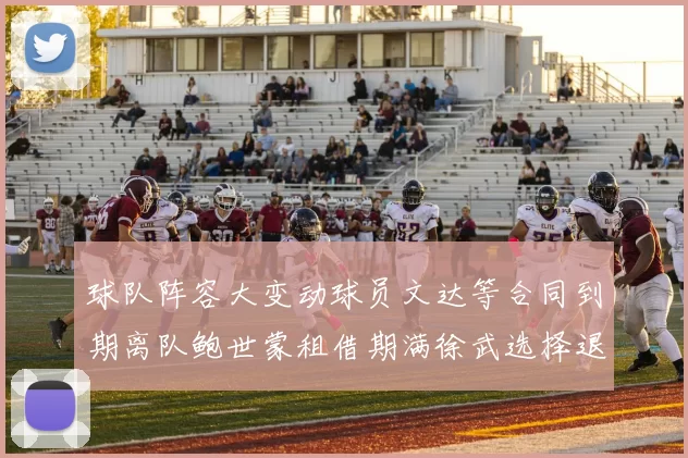 球队阵容大变动球员文达等合同到期离队鲍世蒙租借期满徐武选择退役