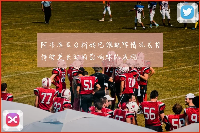 阿韦洛亚分析姆巴佩缺阵情况或将持续更长时间影响球队表现