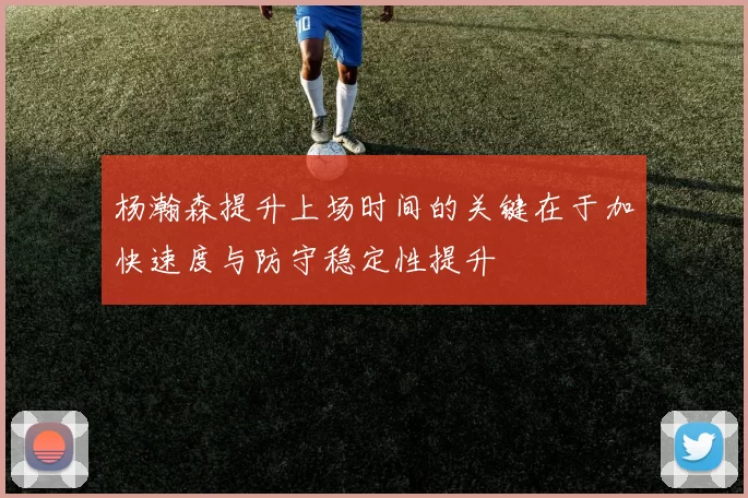 杨瀚森提升上场时间的关键在于加快速度与防守稳定性提升