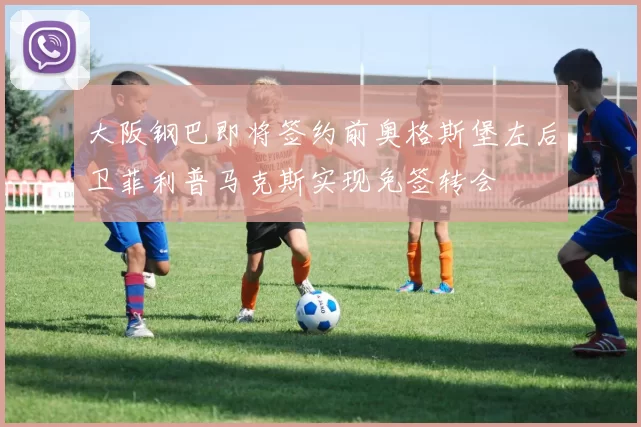 大阪钢巴即将签约前奥格斯堡左后卫菲利普马克斯实现免签转会