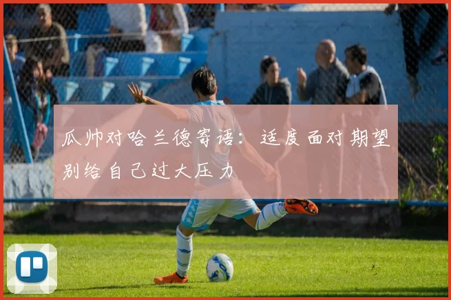 瓜帅对哈兰德寄语：适度面对期望别给自己过大压力