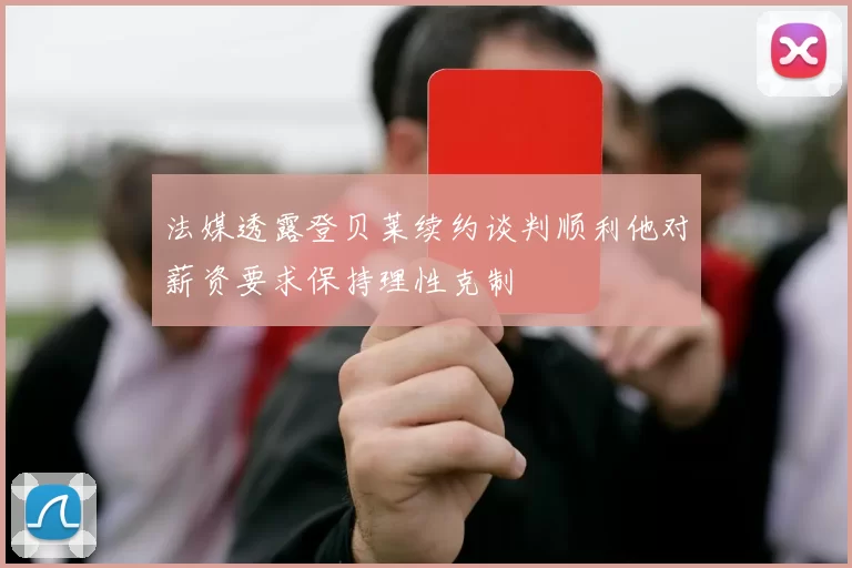 法媒透露登贝莱续约谈判顺利他对薪资要求保持理性克制