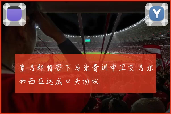 皇马即将签下马竞青训中卫艾马尔加西亚达成口头协议