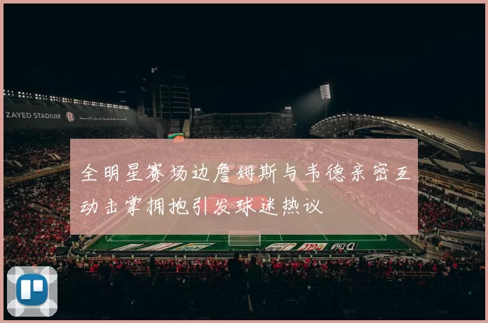 全明星赛场边詹姆斯与韦德亲密互动击掌拥抱引发球迷热议