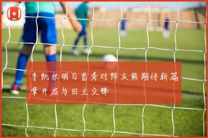 李凯尔明日首秀对阵灰熊期待新篇章开启与旧主交锋