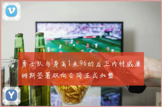 勇士队与身高1米96的后卫内特威廉姆斯签署双向合同正式加盟