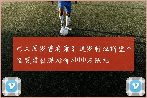 尤文图斯曾有意引进斯特拉斯堡中场莫雷拉现标价3000万欧元
