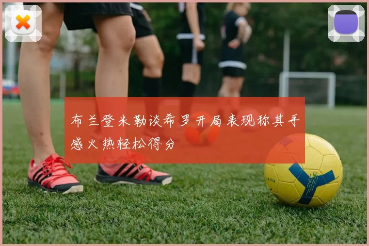 布兰登米勒谈希罗开局表现称其手感火热轻松得分